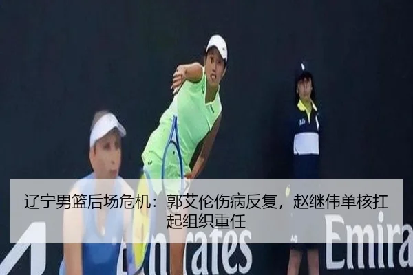 辽宁男篮后场危机：郭艾伦伤病反复，赵继伟单核扛起组织重任