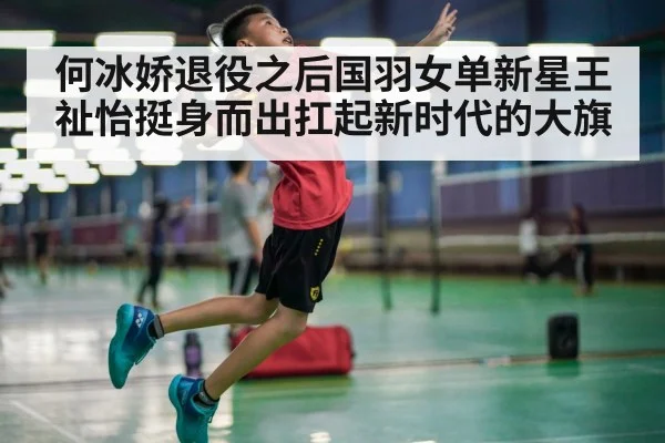 何冰娇退役之后国羽女单新星王祉怡挺身而出扛起新时代的大旗