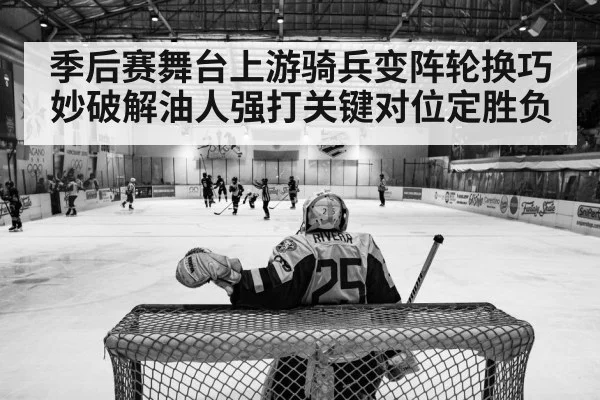 季后赛舞台上游骑兵变阵轮换巧妙破解油人强打关键对位定胜负