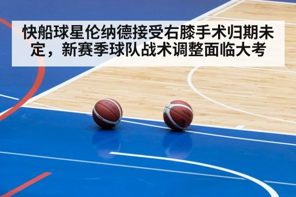 快船球星伦纳德接受右膝手术归期未定,新赛季球队战术调整面临大考