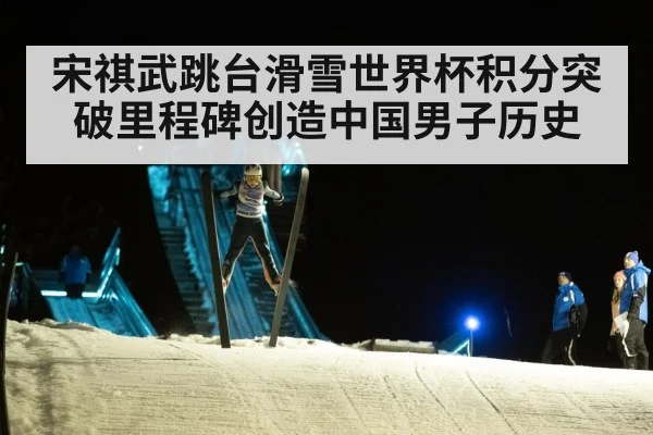 宋祺武跳台滑雪世界杯积分突破里程碑创造中国男子历史