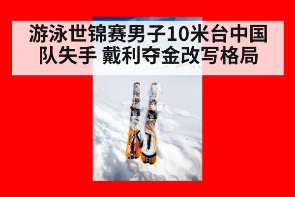 游泳世锦赛男子10米台中国队失手 戴利夺金改写格局