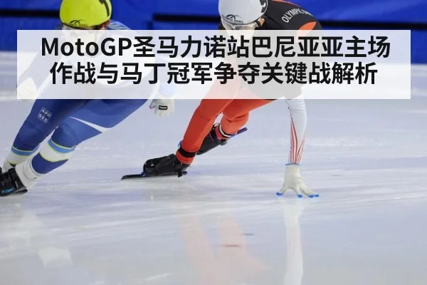 MotoGP圣马力诺站巴尼亚亚主场作战与马丁冠军争夺关键战解析